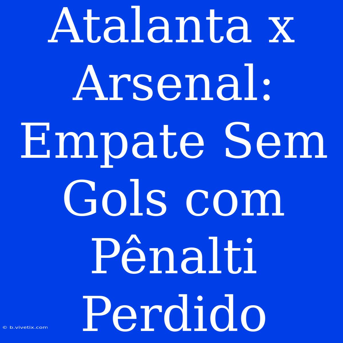 Atalanta X Arsenal: Empate Sem Gols Com Pênalti Perdido