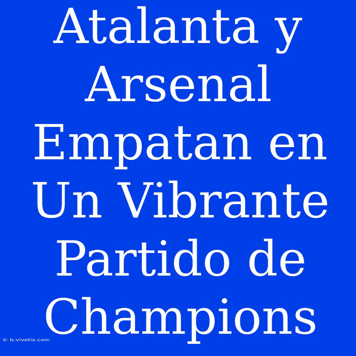 Atalanta Y Arsenal Empatan En Un Vibrante Partido De Champions