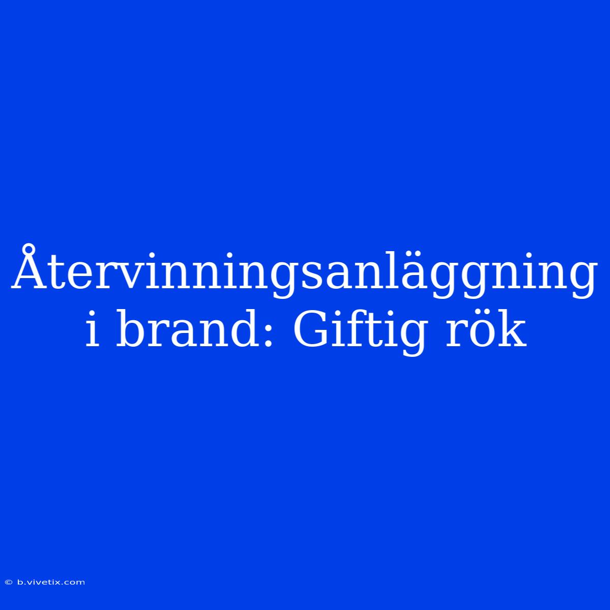 Återvinningsanläggning I Brand: Giftig Rök