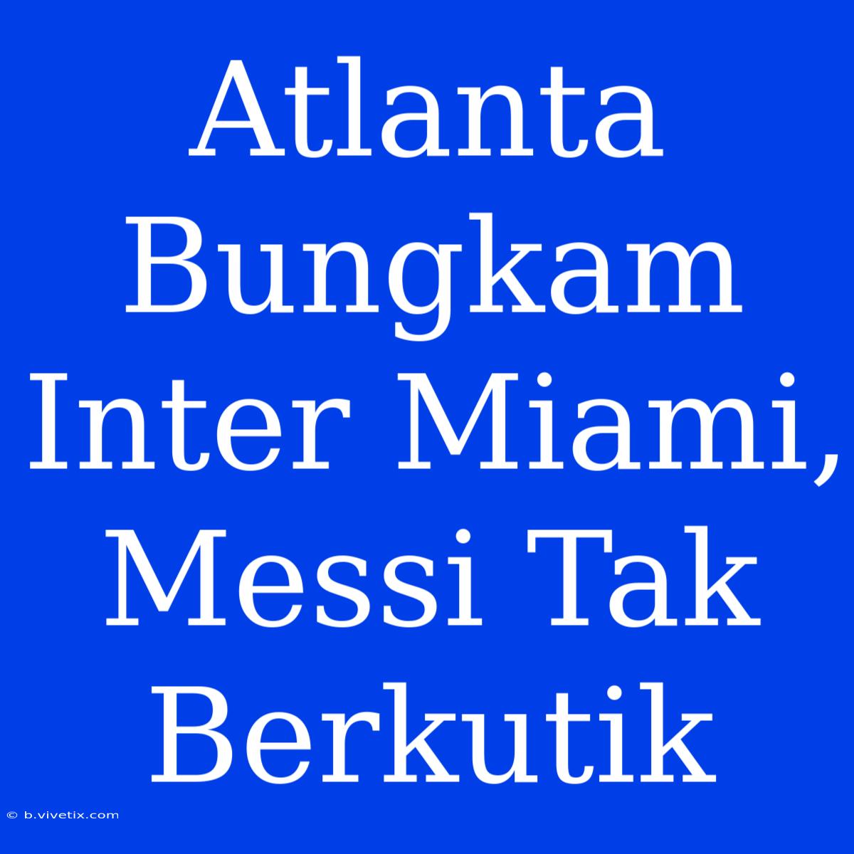 Atlanta Bungkam Inter Miami, Messi Tak Berkutik