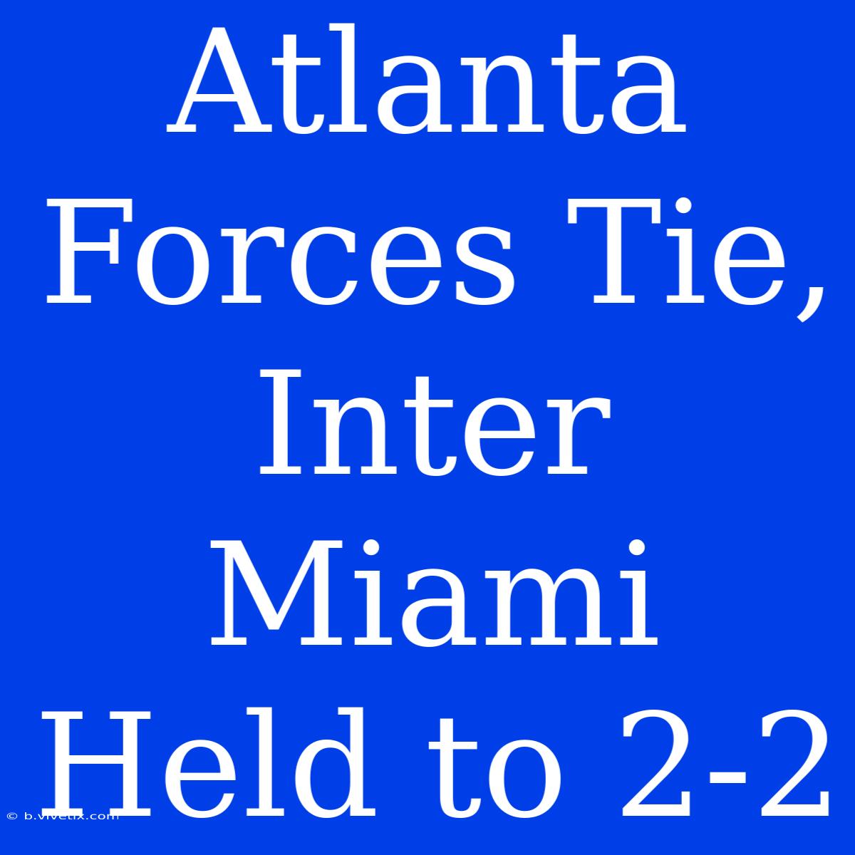 Atlanta Forces Tie, Inter Miami Held To 2-2