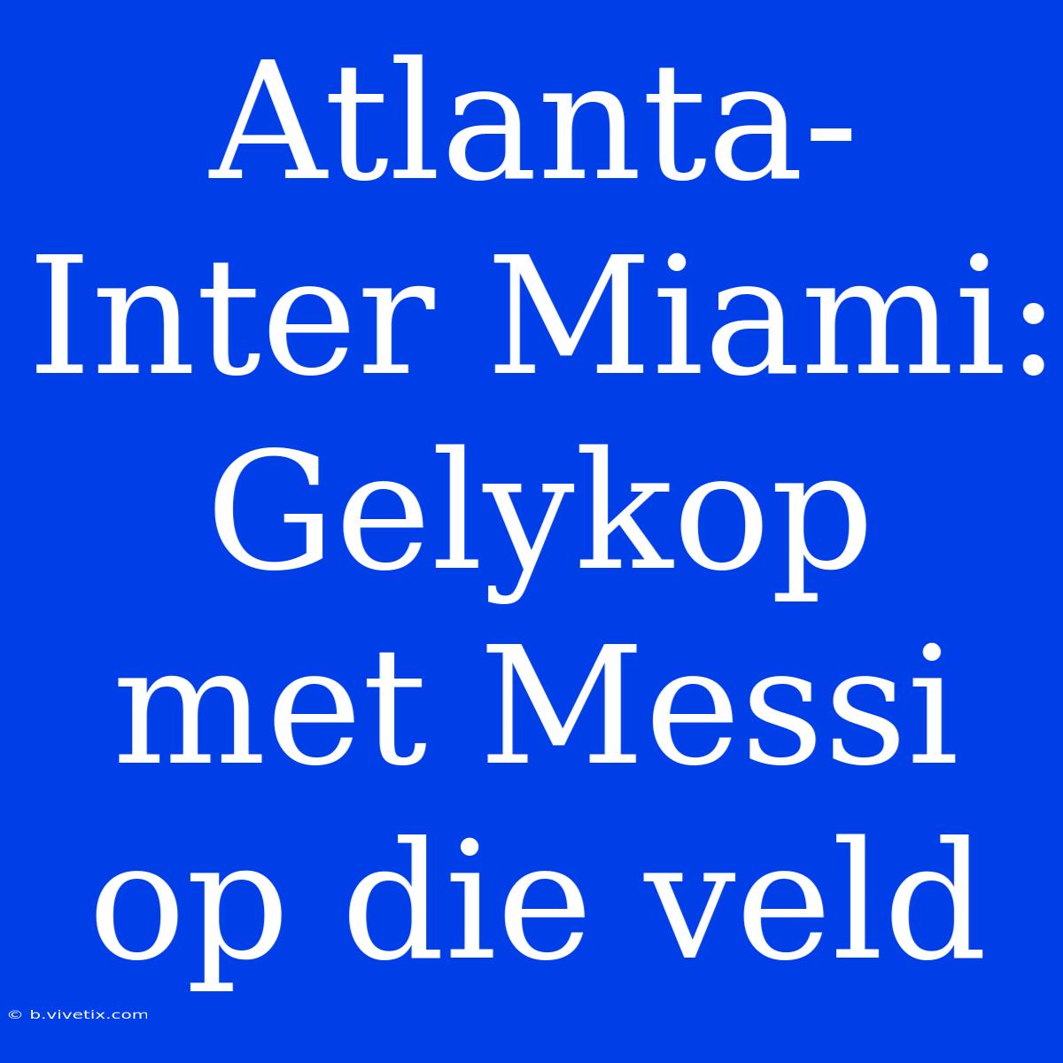 Atlanta-Inter Miami: Gelykop Met Messi Op Die Veld