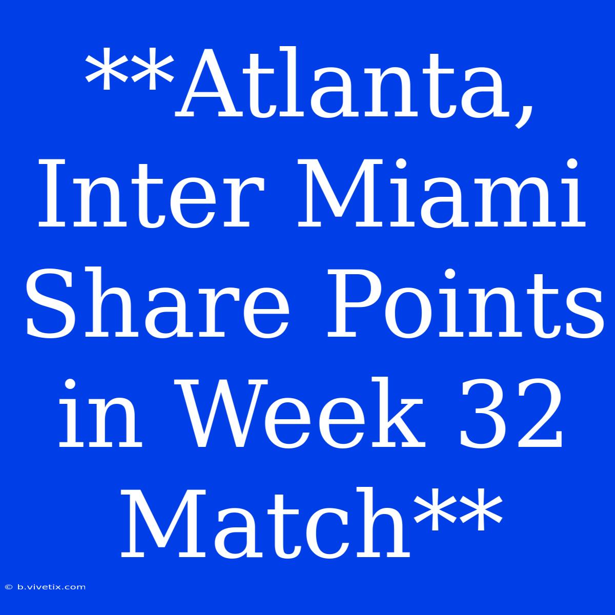 **Atlanta, Inter Miami Share Points In Week 32 Match**