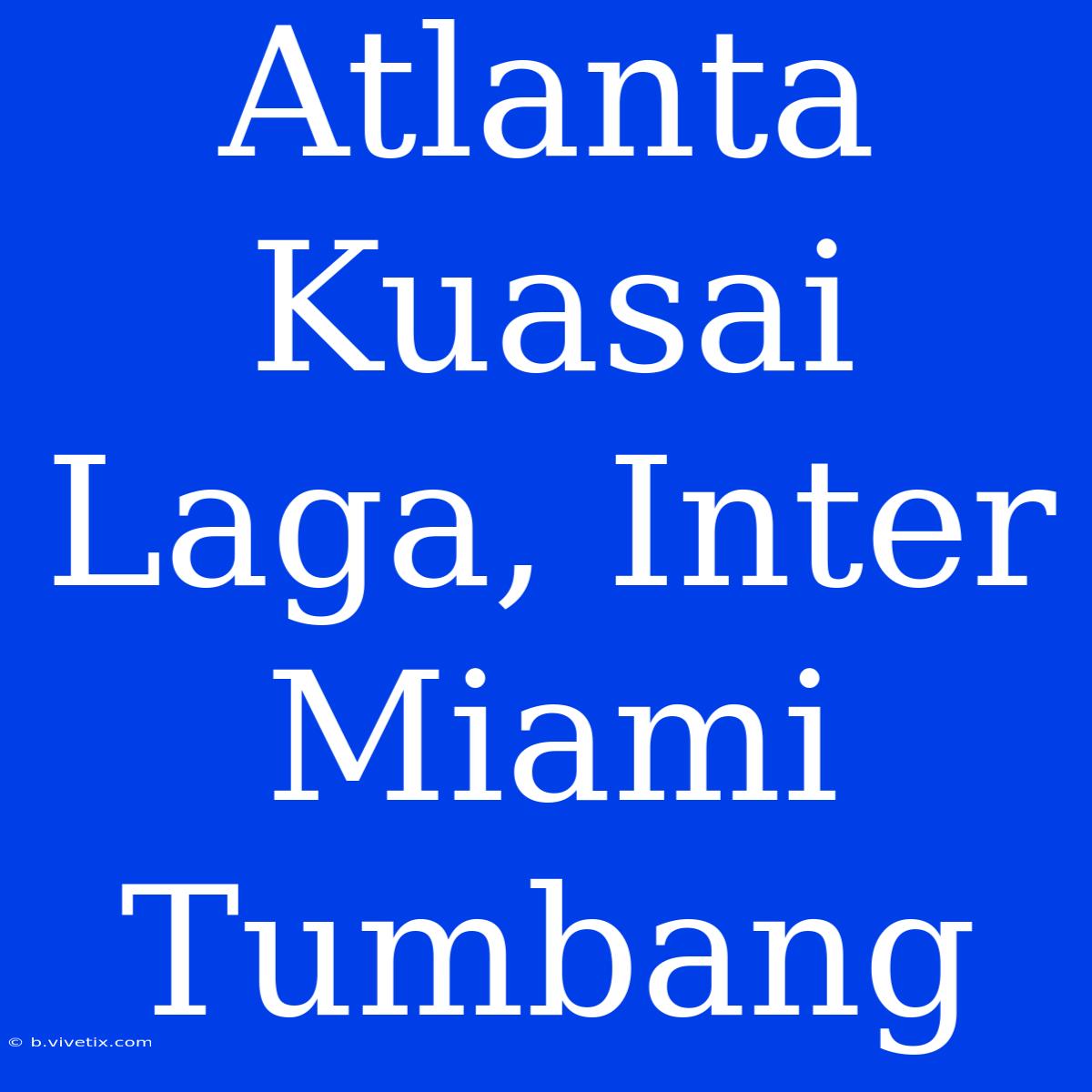 Atlanta Kuasai Laga, Inter Miami Tumbang 