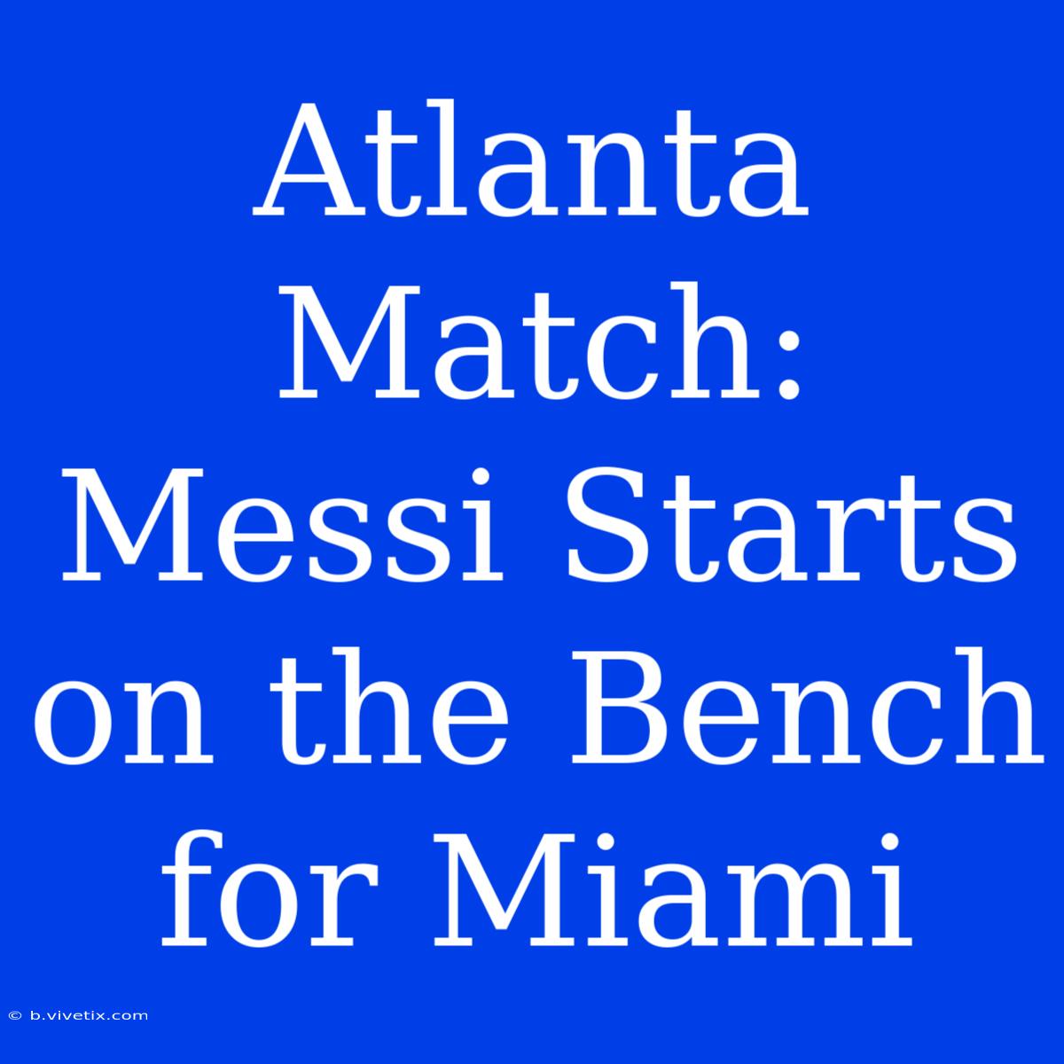 Atlanta Match: Messi Starts On The Bench For Miami