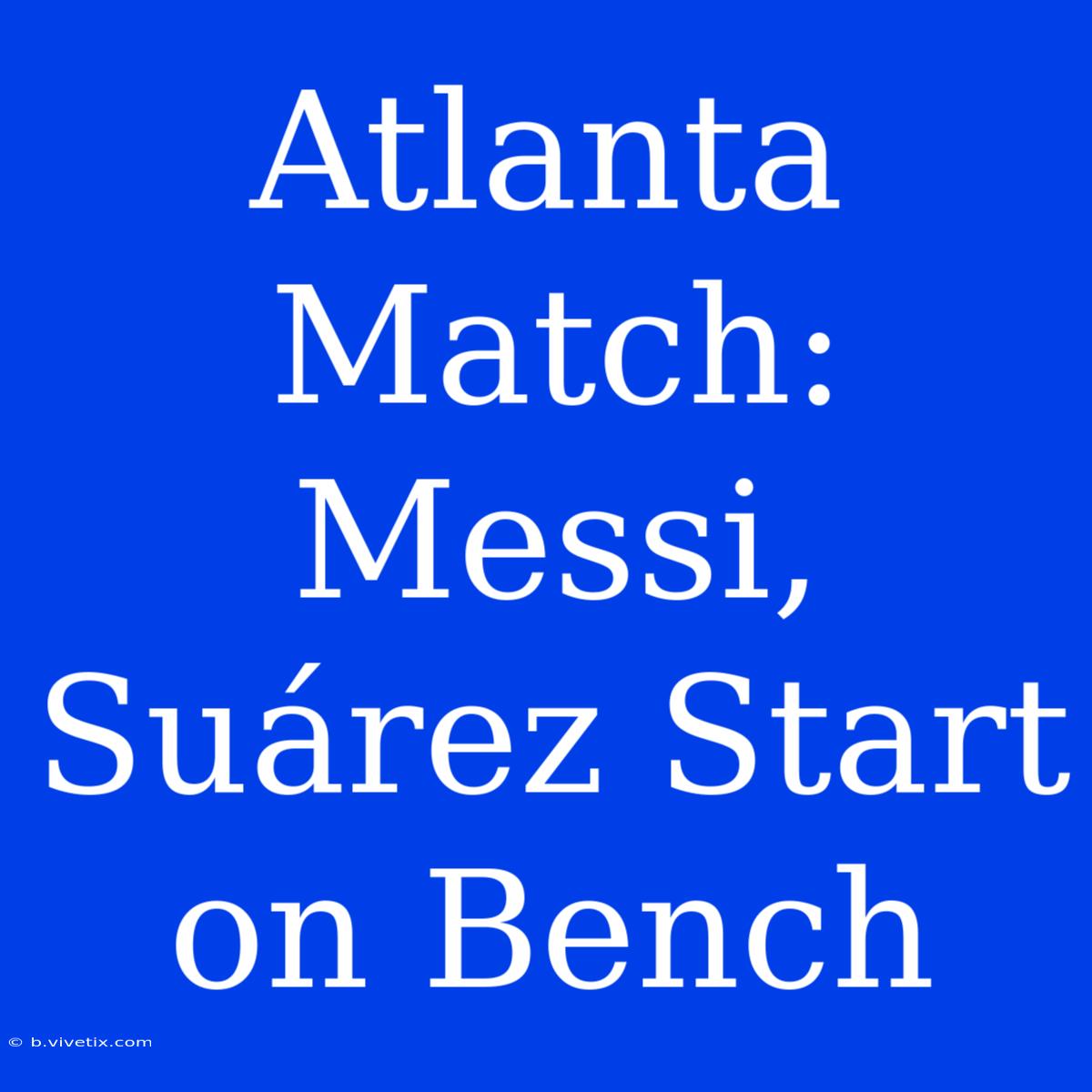 Atlanta Match: Messi, Suárez Start On Bench