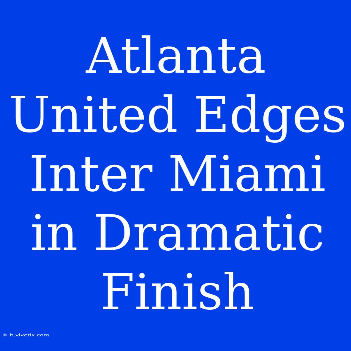 Atlanta United Edges Inter Miami In Dramatic Finish