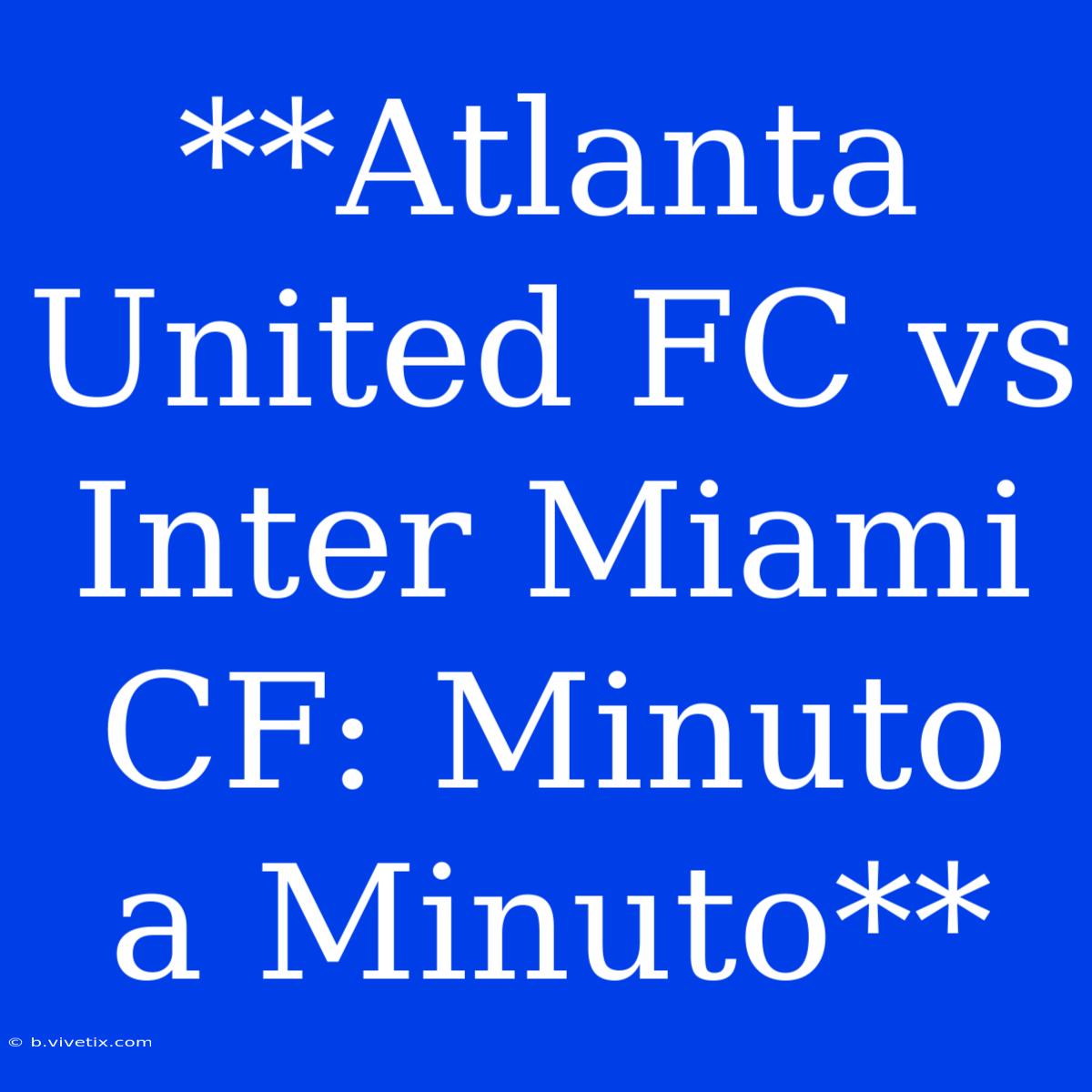 **Atlanta United FC Vs Inter Miami CF: Minuto A Minuto**