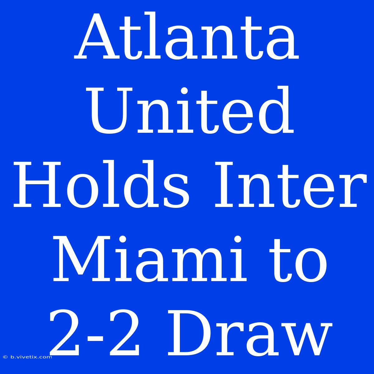 Atlanta United Holds Inter Miami To 2-2 Draw