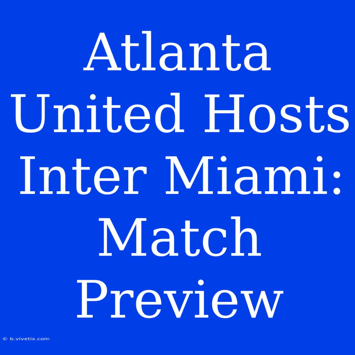 Atlanta United Hosts Inter Miami: Match Preview