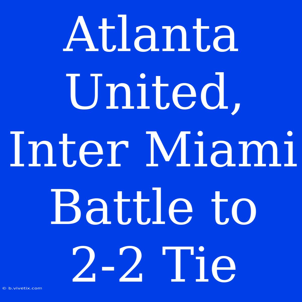 Atlanta United, Inter Miami Battle To 2-2 Tie