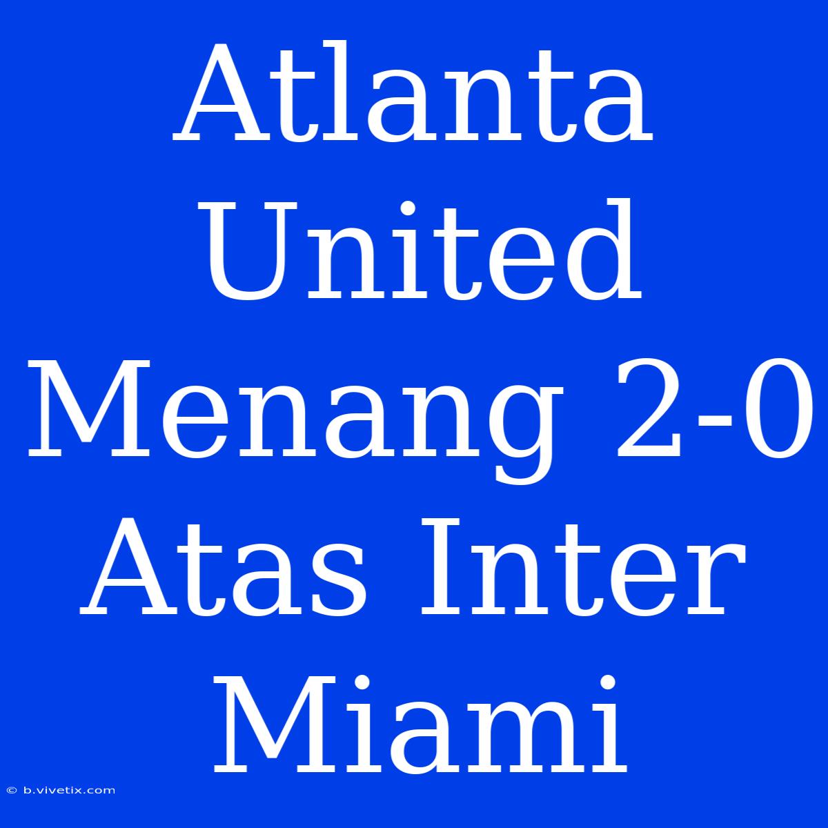 Atlanta United Menang 2-0 Atas Inter Miami