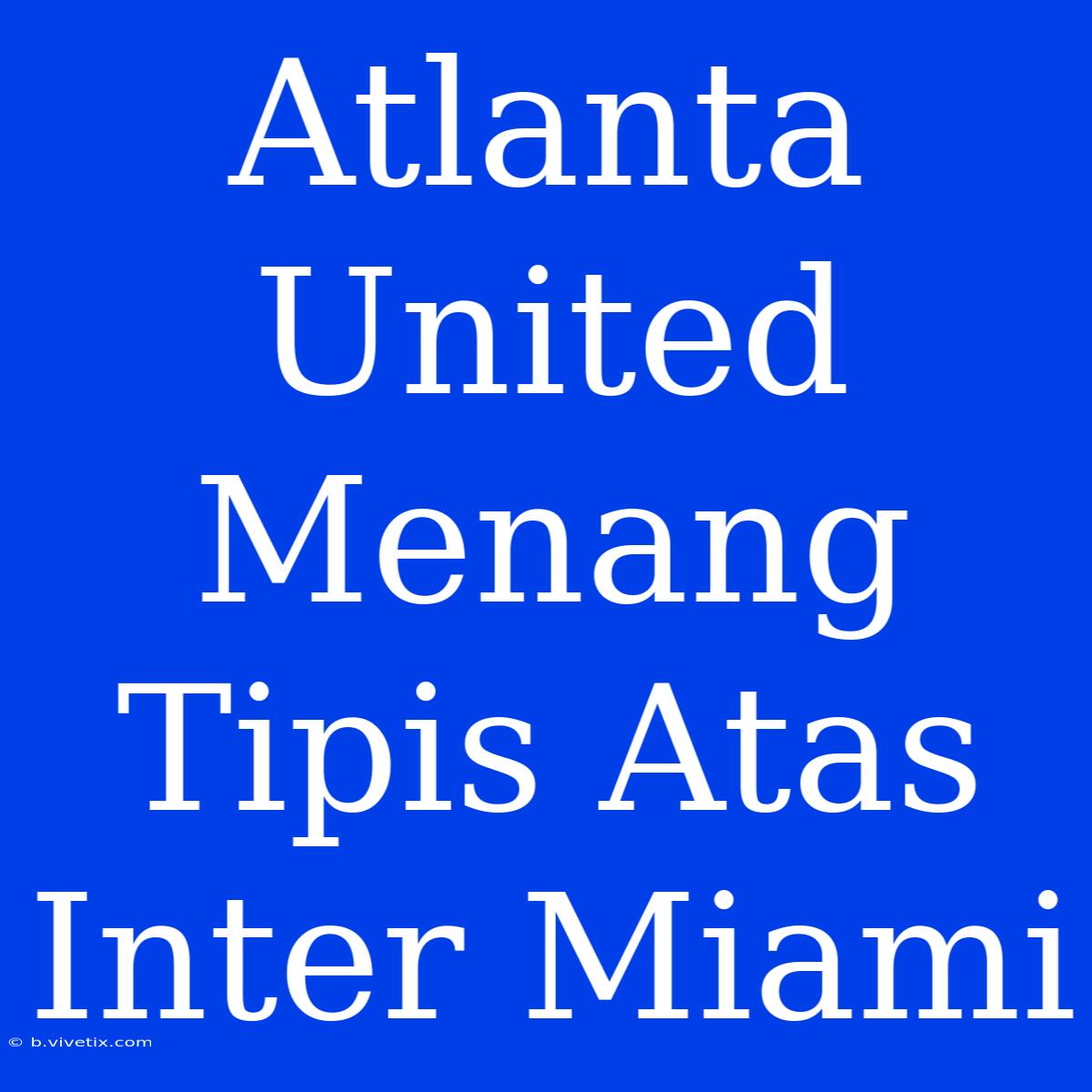 Atlanta United Menang Tipis Atas Inter Miami