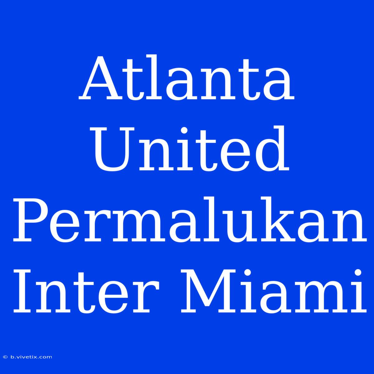 Atlanta United Permalukan Inter Miami