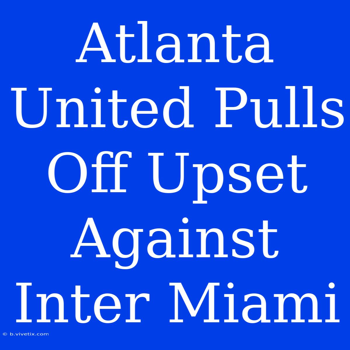 Atlanta United Pulls Off Upset Against Inter Miami