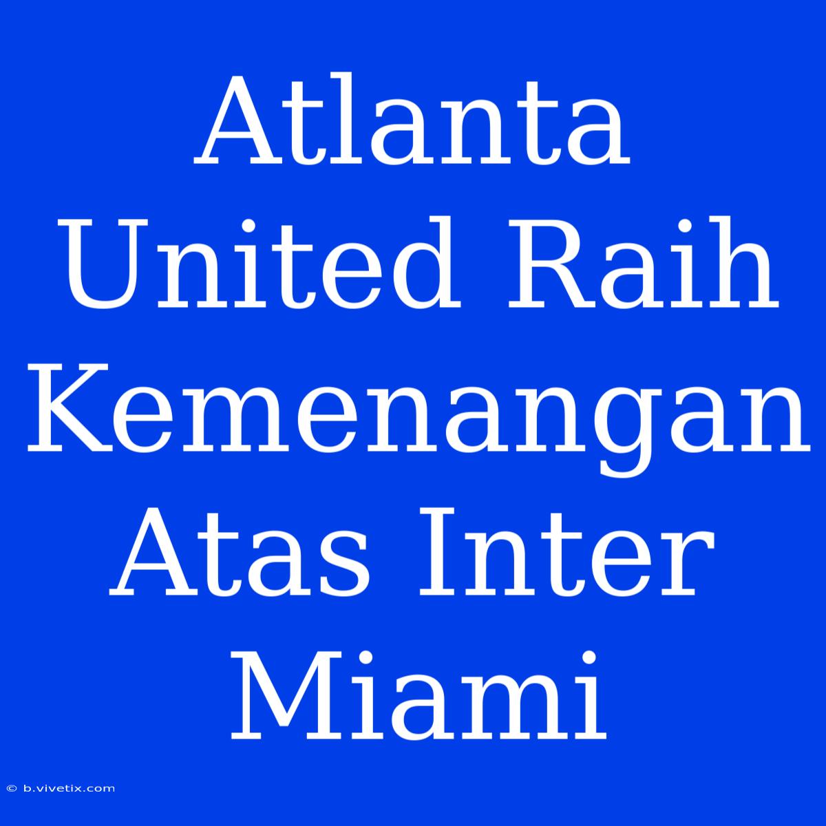 Atlanta United Raih Kemenangan Atas Inter Miami