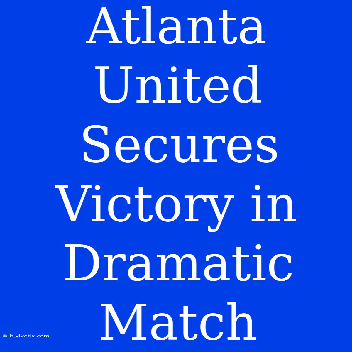 Atlanta United Secures Victory In Dramatic Match