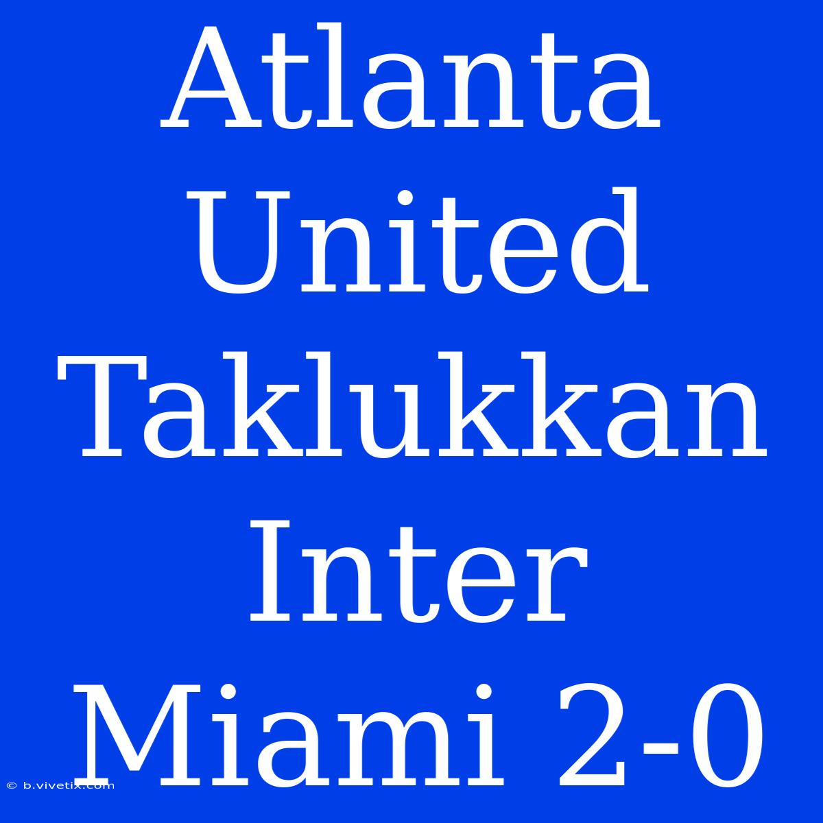 Atlanta United Taklukkan Inter Miami 2-0