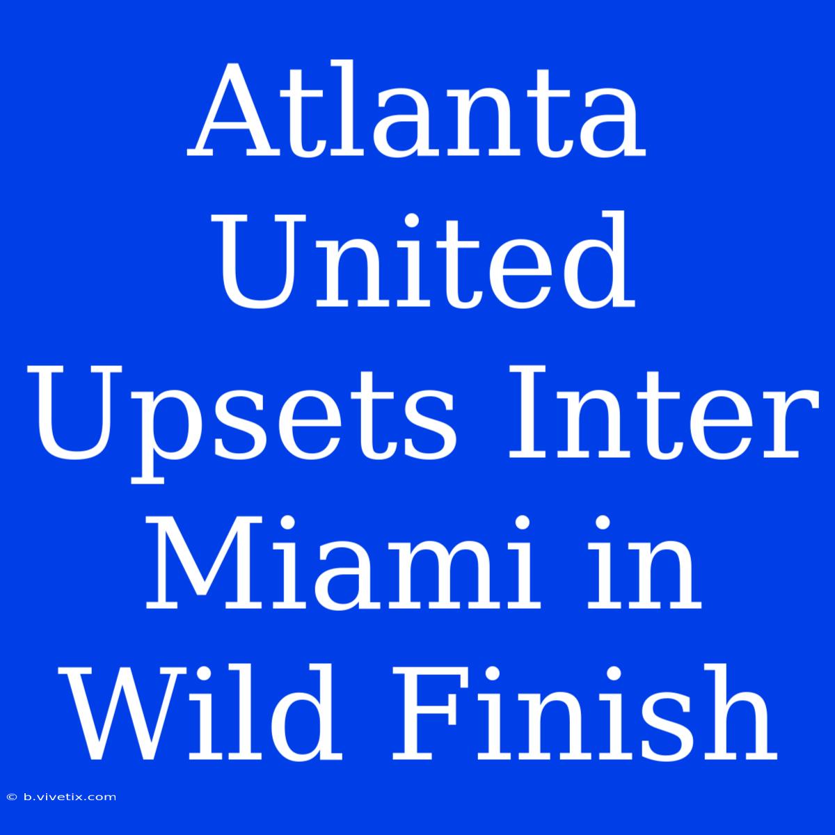 Atlanta United Upsets Inter Miami In Wild Finish