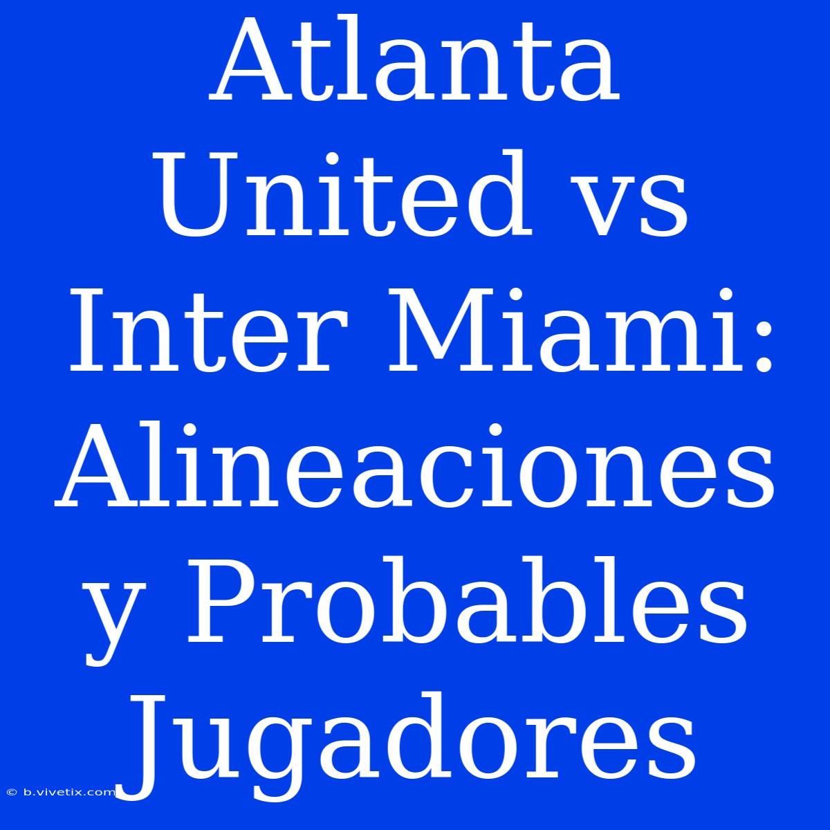 Atlanta United Vs Inter Miami: Alineaciones Y Probables Jugadores