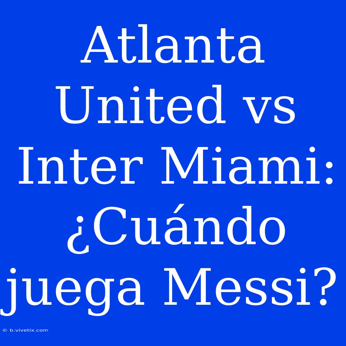 Atlanta United Vs Inter Miami: ¿Cuándo Juega Messi?