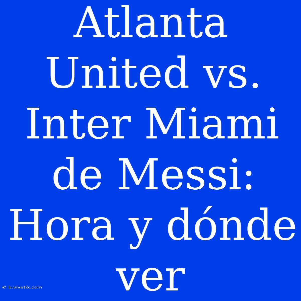 Atlanta United Vs. Inter Miami De Messi: Hora Y Dónde Ver