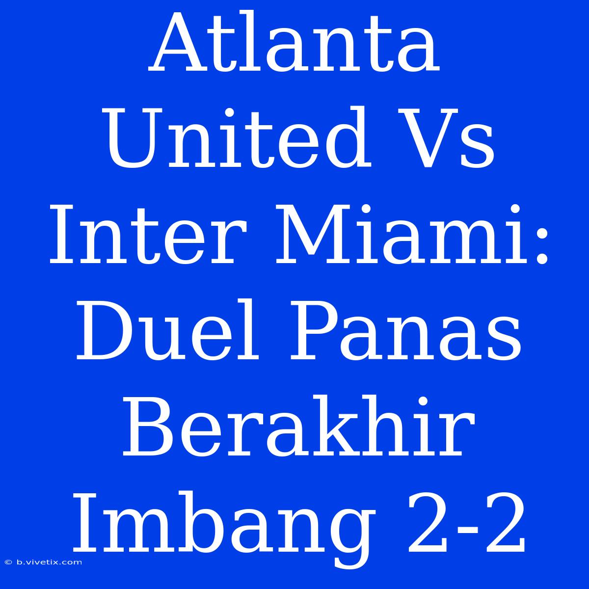 Atlanta United Vs Inter Miami: Duel Panas Berakhir Imbang 2-2