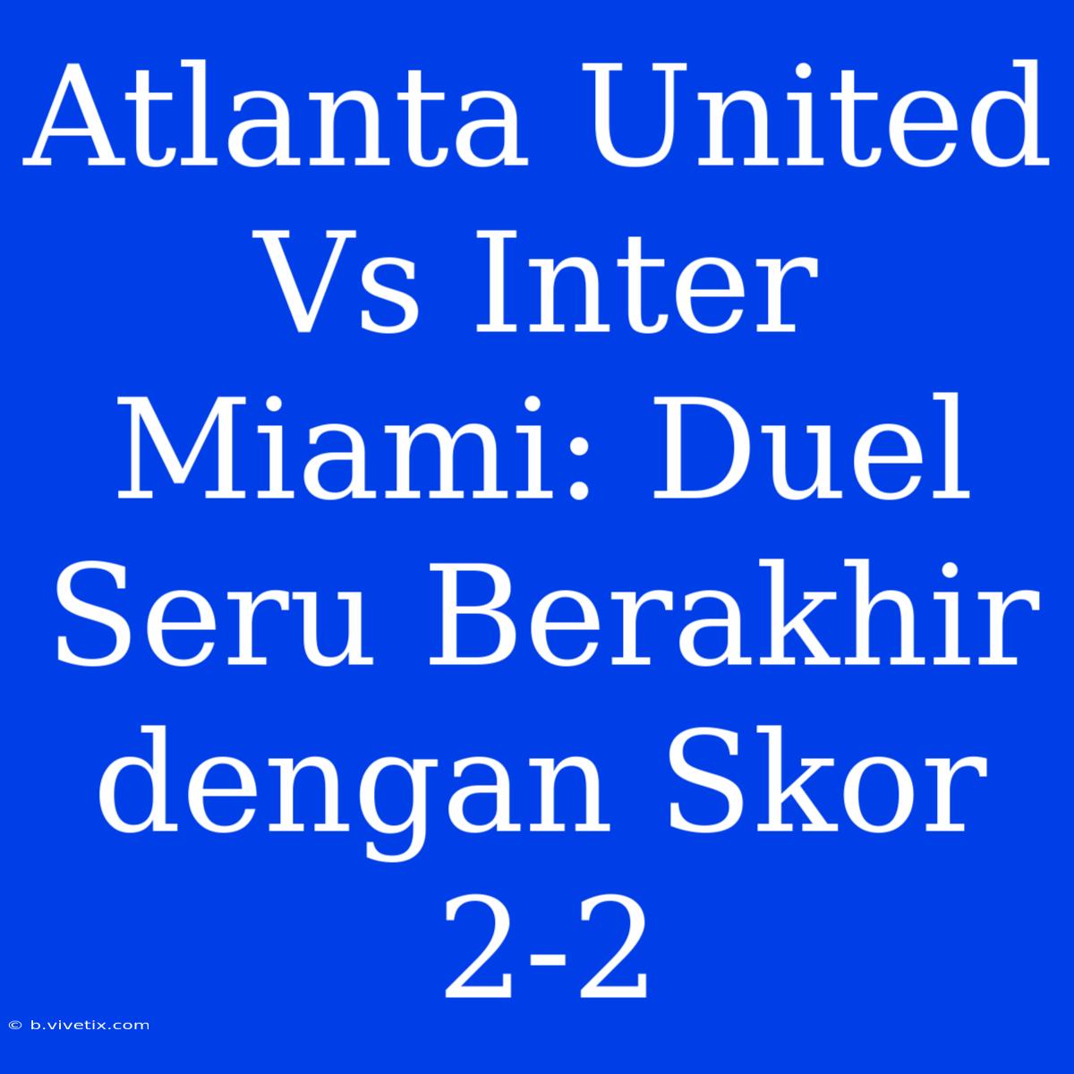 Atlanta United Vs Inter Miami: Duel Seru Berakhir Dengan Skor 2-2