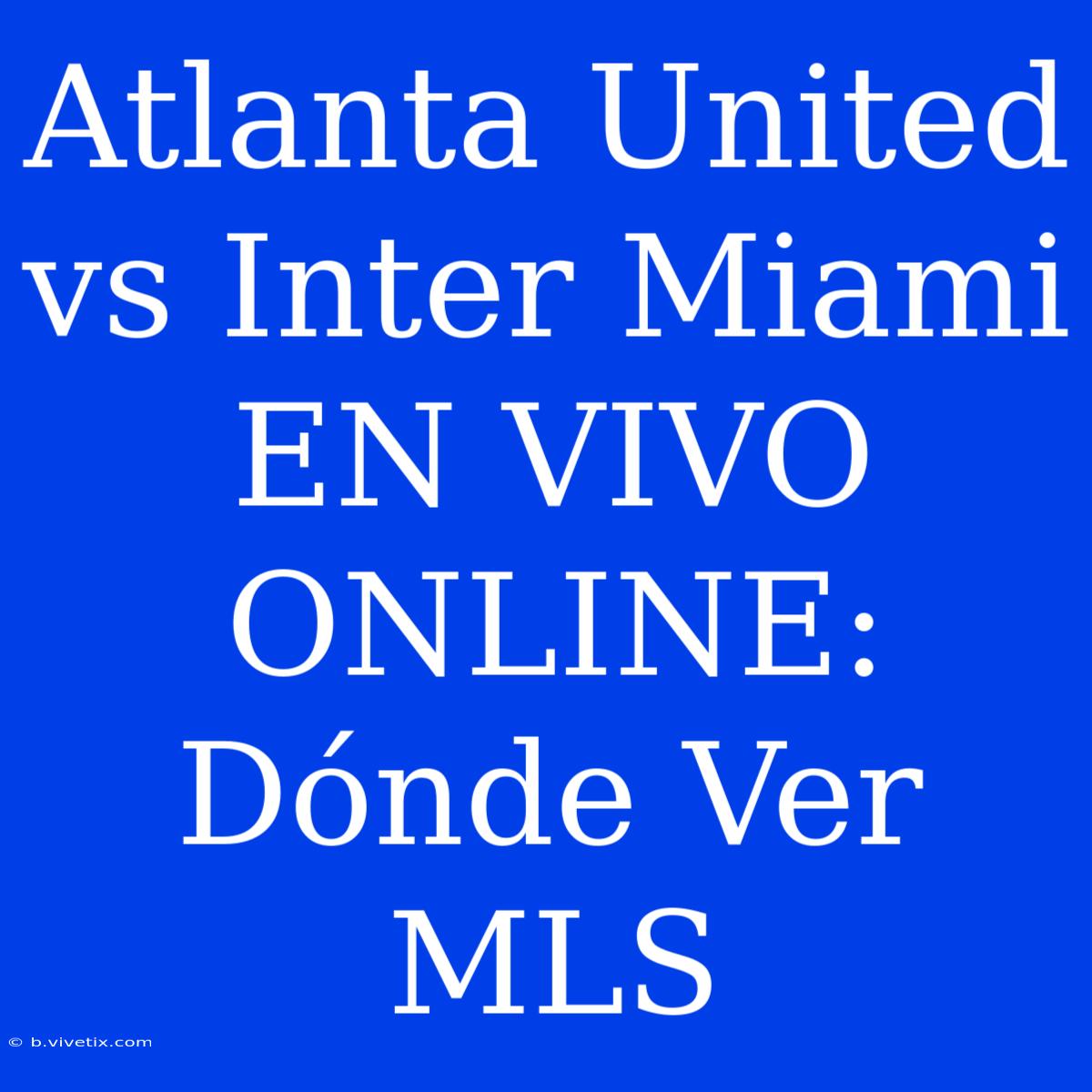 Atlanta United Vs Inter Miami EN VIVO ONLINE: Dónde Ver MLS