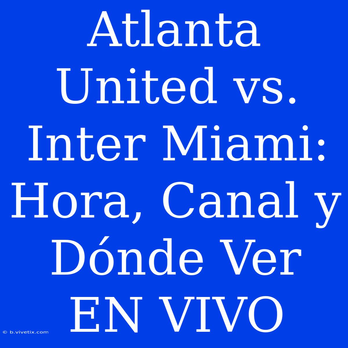 Atlanta United Vs. Inter Miami: Hora, Canal Y Dónde Ver EN VIVO