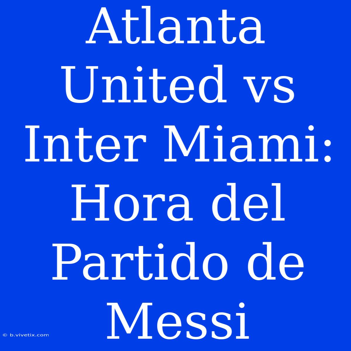 Atlanta United Vs Inter Miami: Hora Del Partido De Messi