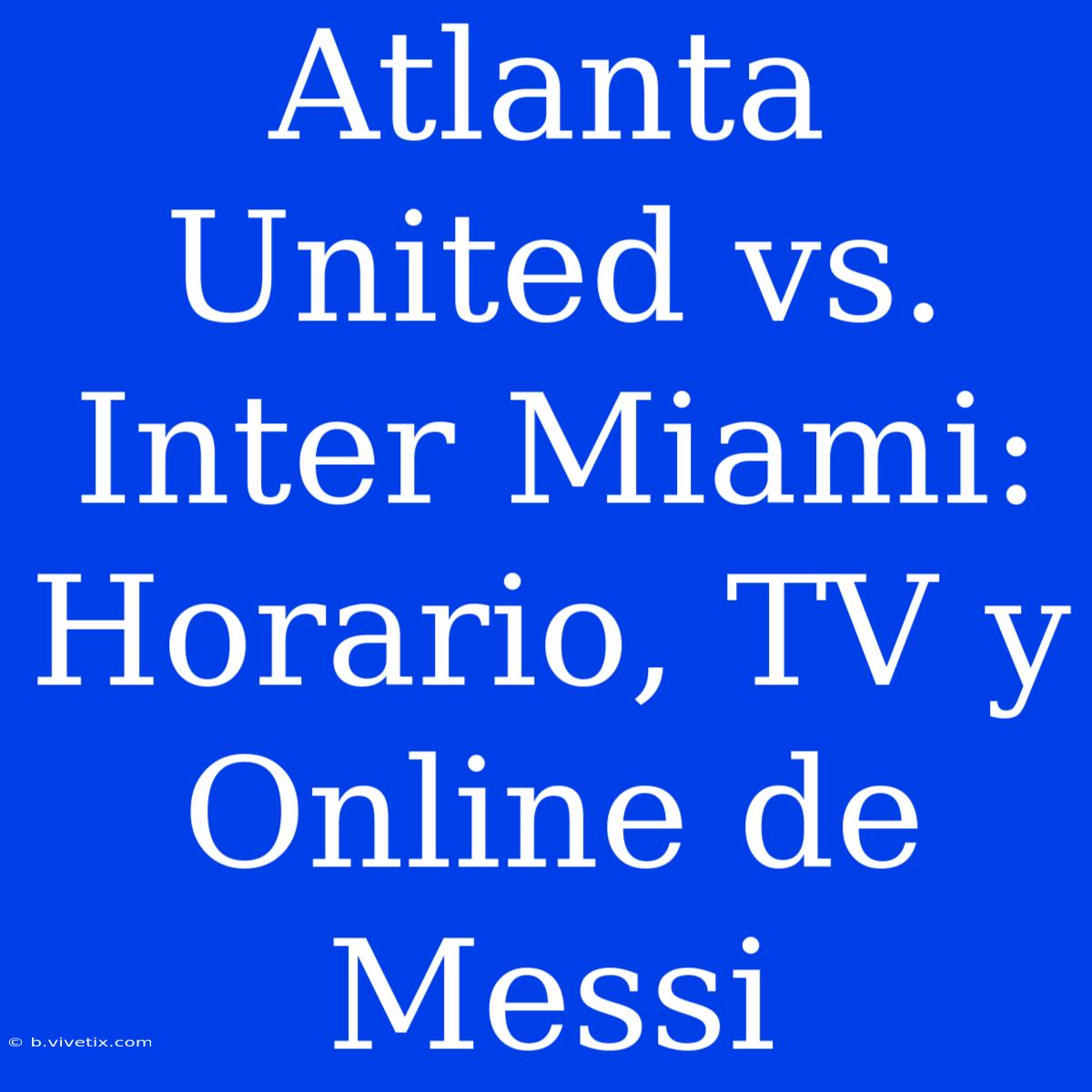 Atlanta United Vs. Inter Miami: Horario, TV Y Online De Messi