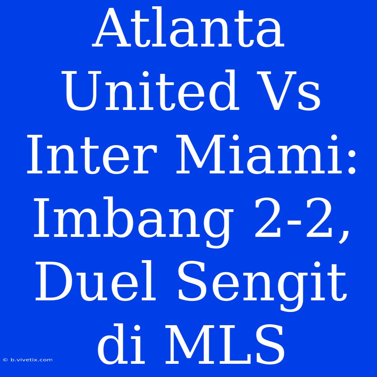 Atlanta United Vs Inter Miami: Imbang 2-2, Duel Sengit Di MLS