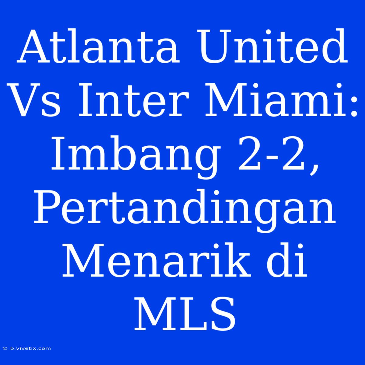 Atlanta United Vs Inter Miami: Imbang 2-2, Pertandingan Menarik Di MLS