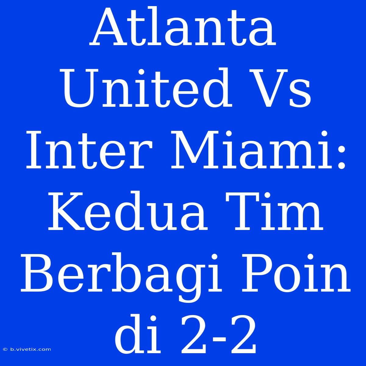 Atlanta United Vs Inter Miami: Kedua Tim Berbagi Poin Di 2-2