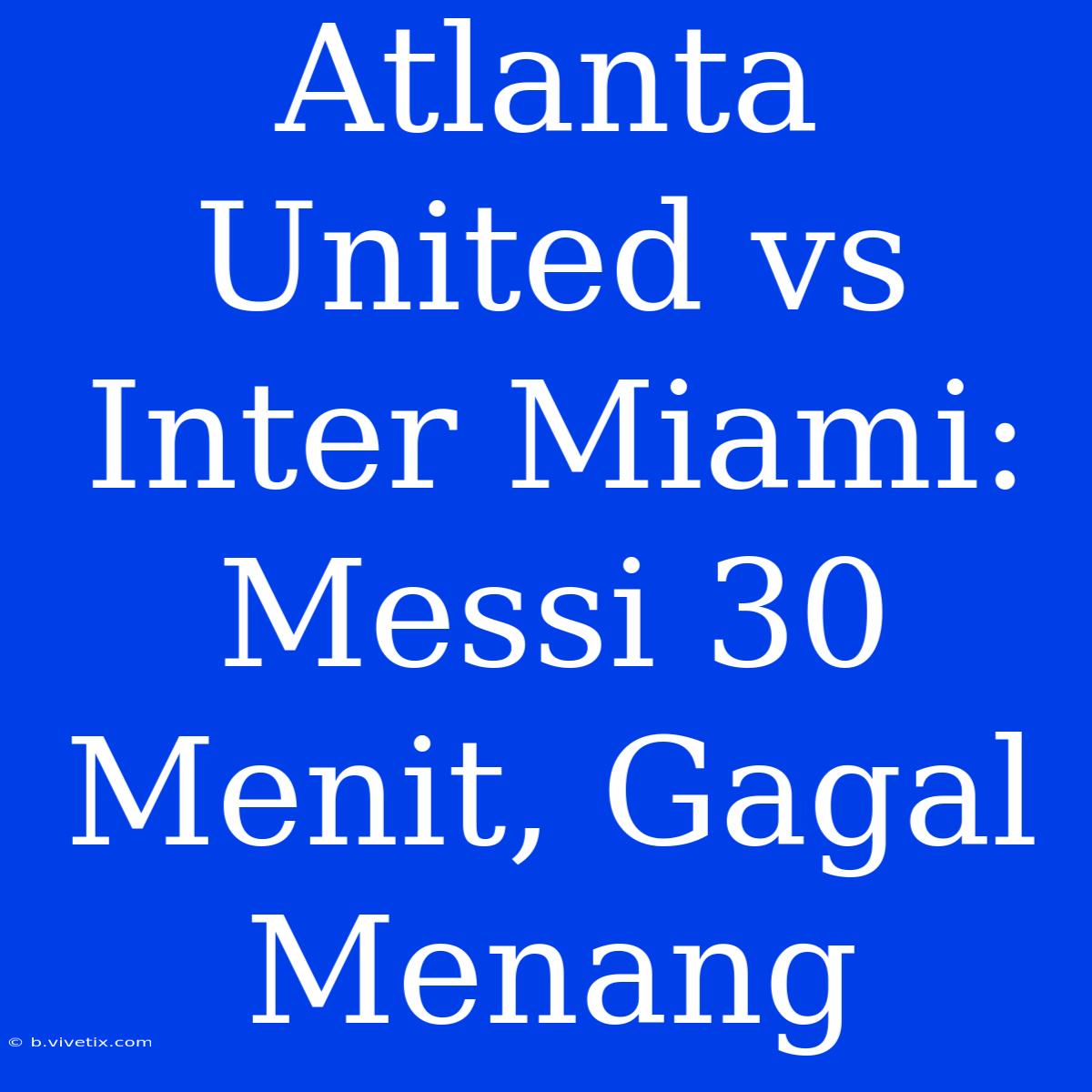 Atlanta United Vs Inter Miami: Messi 30 Menit, Gagal Menang