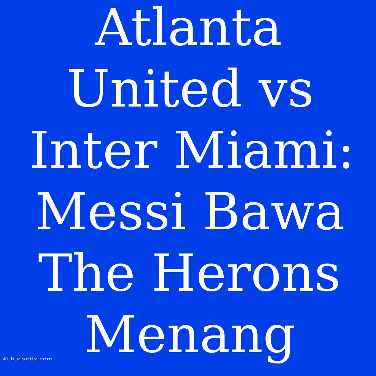 Atlanta United Vs Inter Miami: Messi Bawa The Herons Menang