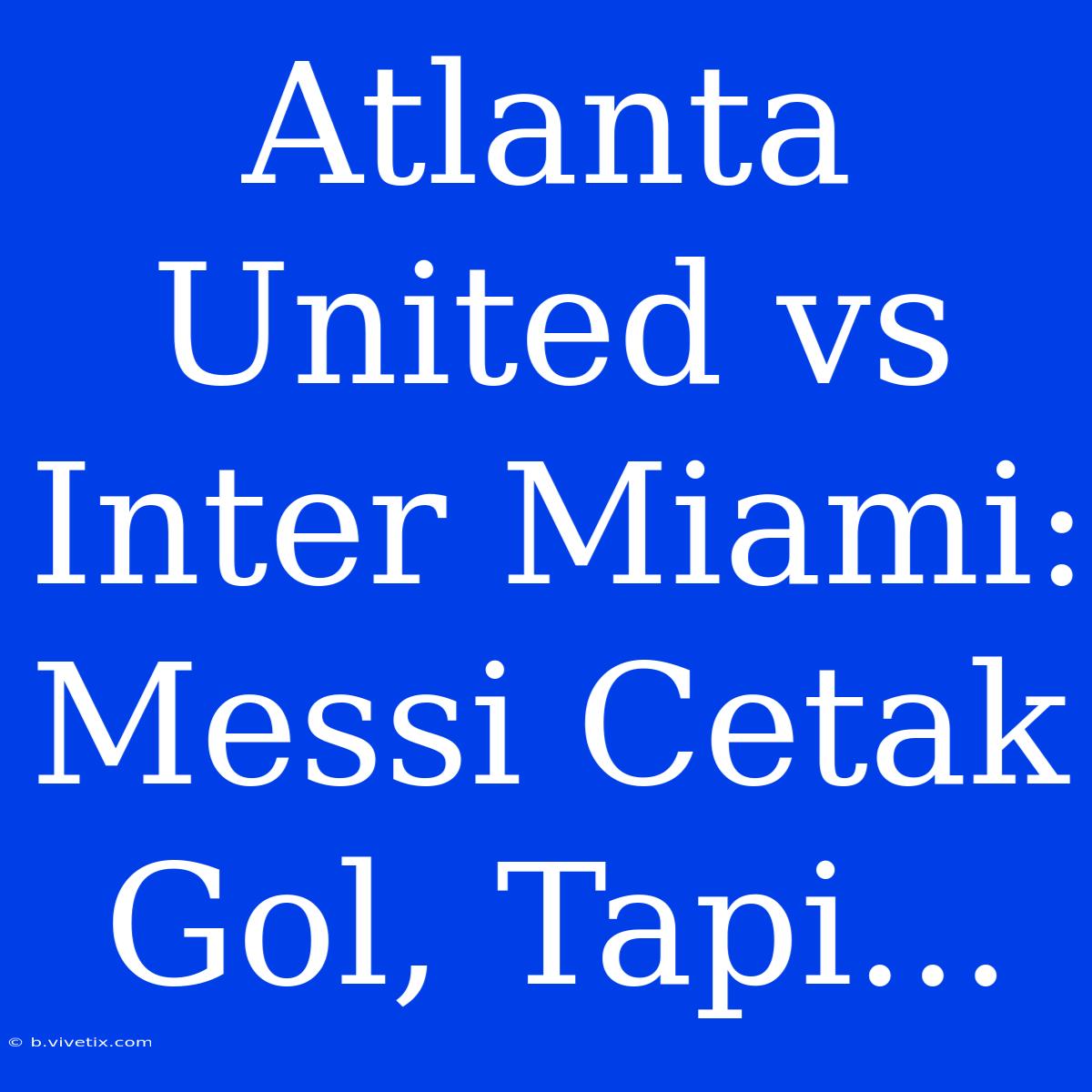 Atlanta United Vs Inter Miami: Messi Cetak Gol, Tapi...