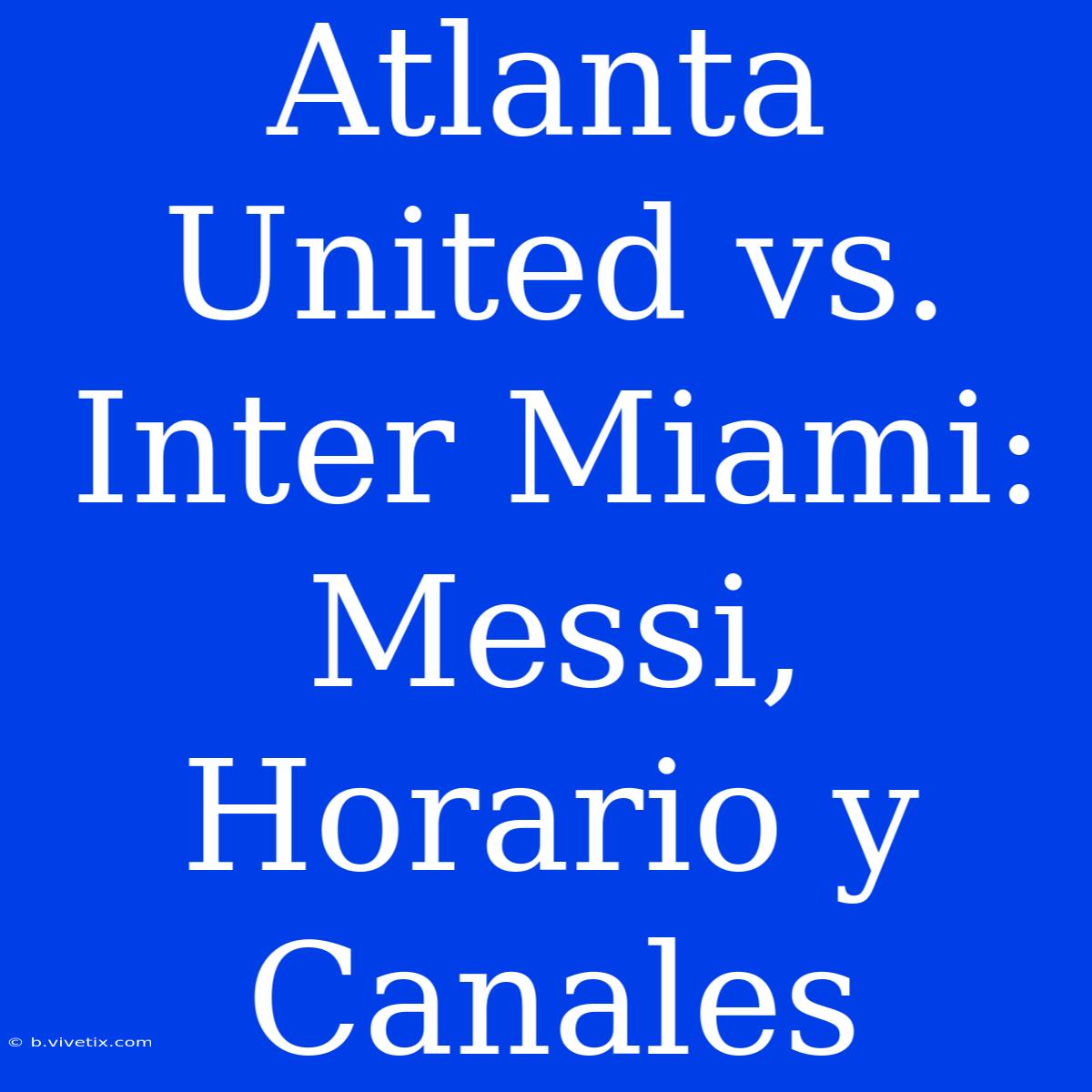 Atlanta United Vs. Inter Miami: Messi, Horario Y Canales 