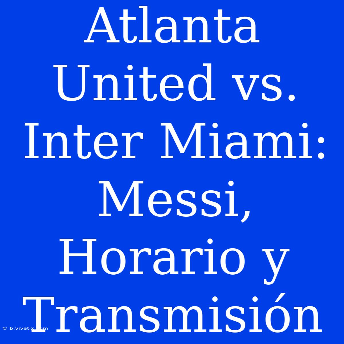 Atlanta United Vs. Inter Miami: Messi, Horario Y Transmisión