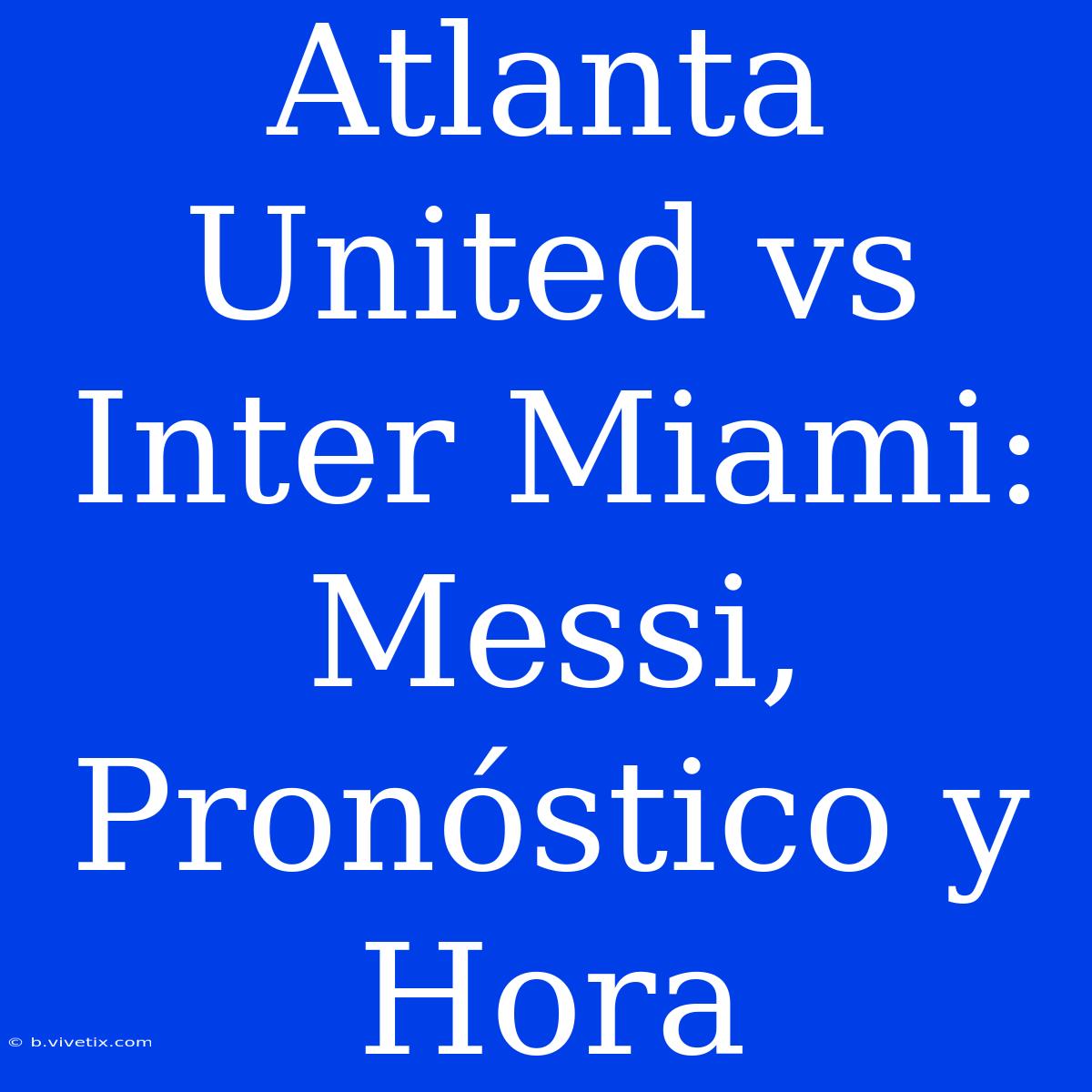 Atlanta United Vs Inter Miami: Messi, Pronóstico Y Hora