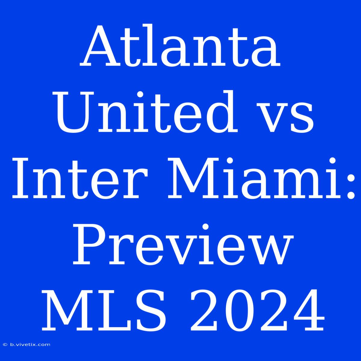 Atlanta United Vs Inter Miami: Preview MLS 2024