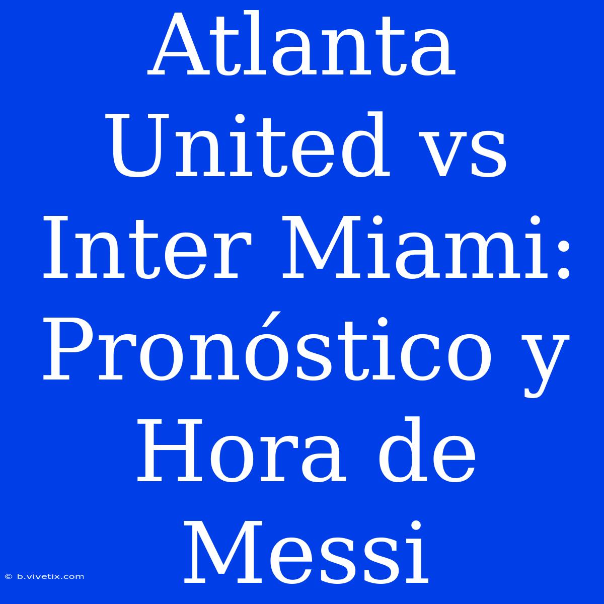 Atlanta United Vs Inter Miami: Pronóstico Y Hora De Messi