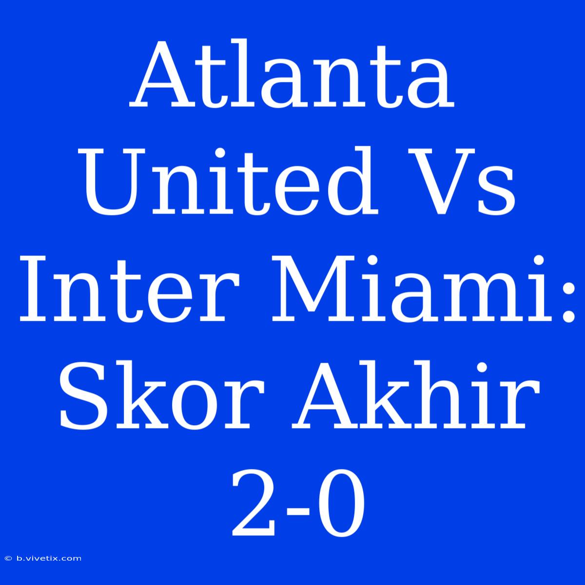 Atlanta United Vs Inter Miami: Skor Akhir 2-0