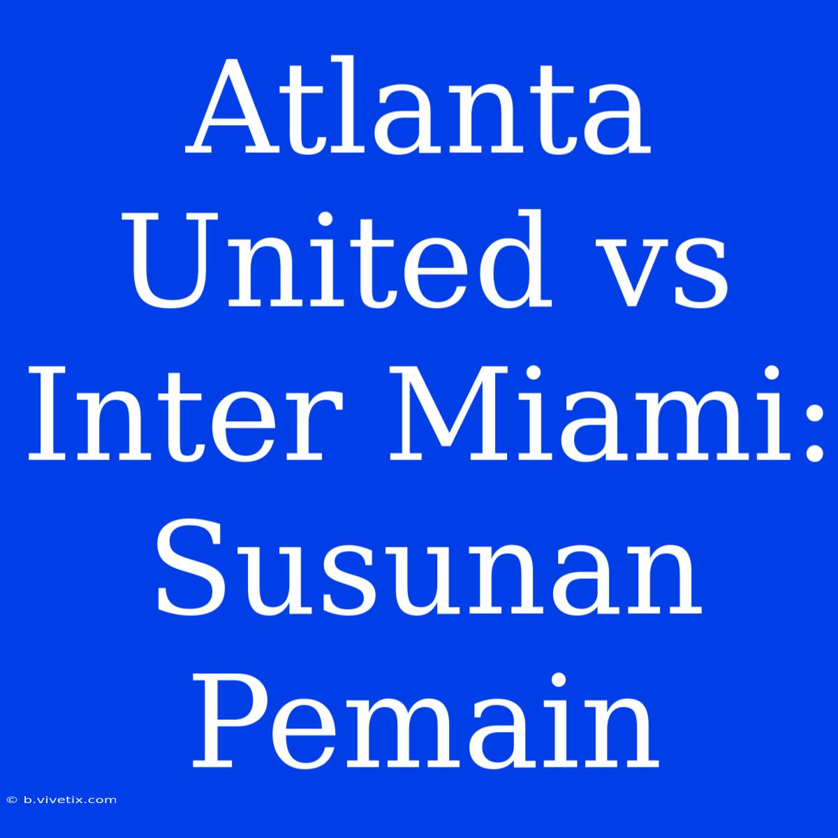 Atlanta United Vs Inter Miami: Susunan Pemain