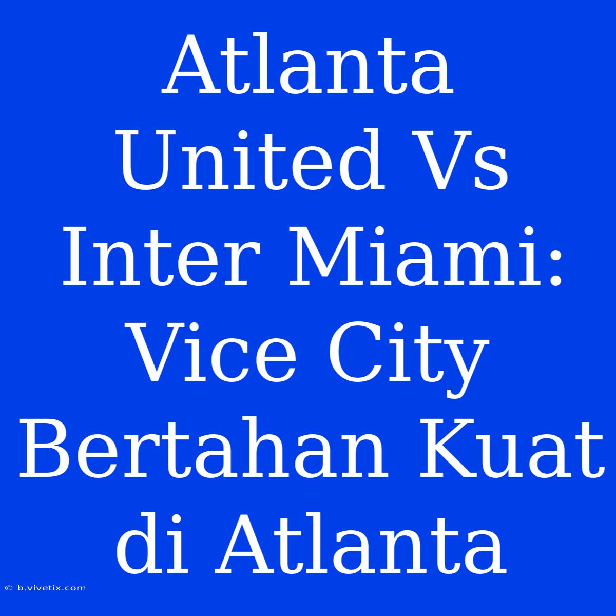 Atlanta United Vs Inter Miami: Vice City Bertahan Kuat Di Atlanta 