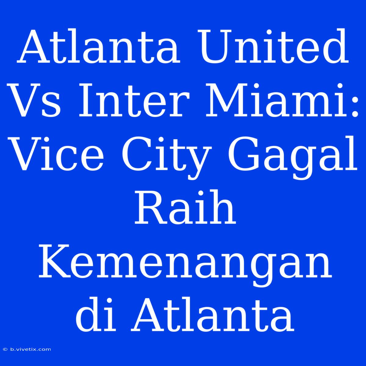 Atlanta United Vs Inter Miami: Vice City Gagal Raih Kemenangan Di Atlanta