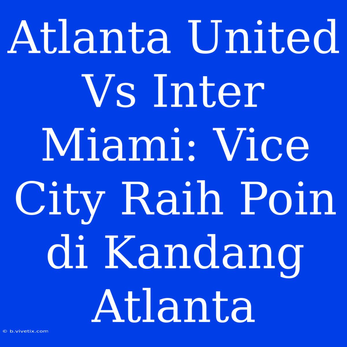 Atlanta United Vs Inter Miami: Vice City Raih Poin Di Kandang Atlanta