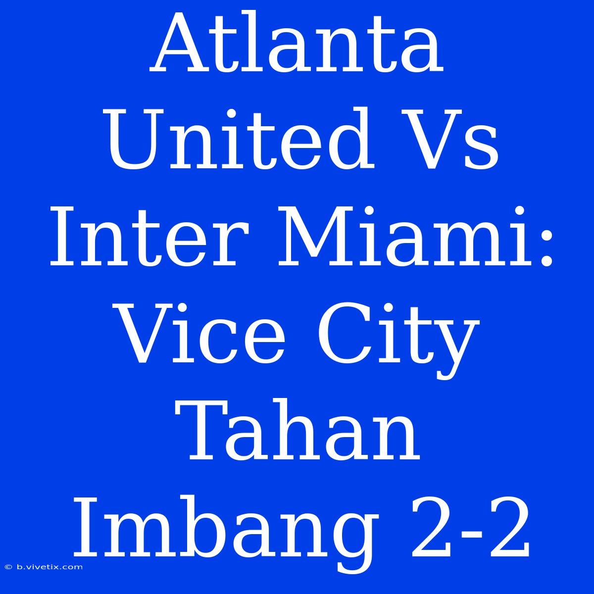 Atlanta United Vs Inter Miami: Vice City Tahan Imbang 2-2