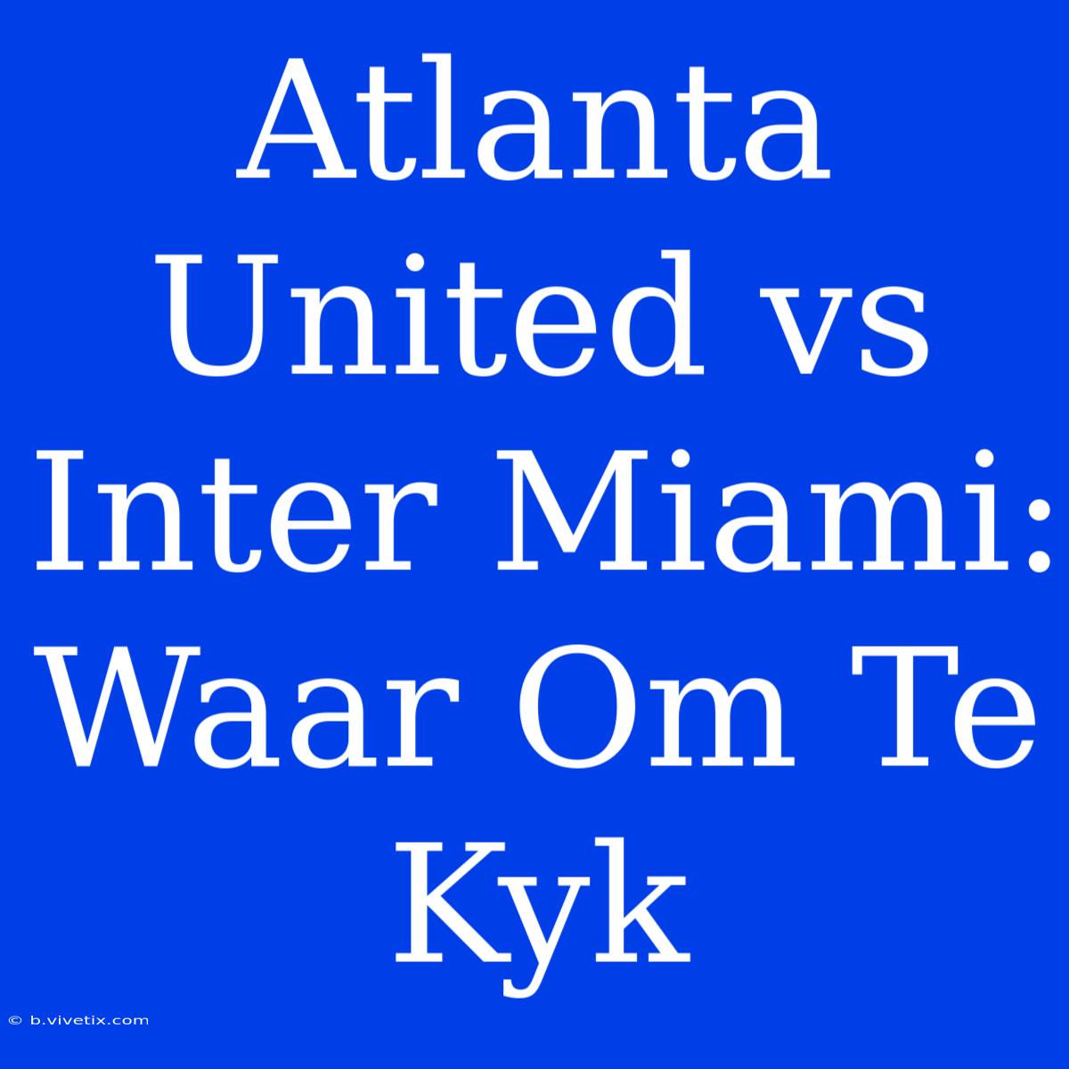 Atlanta United Vs Inter Miami: Waar Om Te Kyk